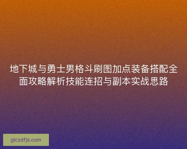 地下城与勇士男格斗刷图加点装备搭配全面攻略解析技能连招与副本实战思路 地下城与勇士男格斗刷图加点装备搭配全面攻略解析技能连招与副本实战思路
