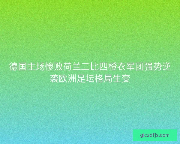 德国主场惨败荷兰二比四橙衣军团强势逆袭欧洲足坛格局生变