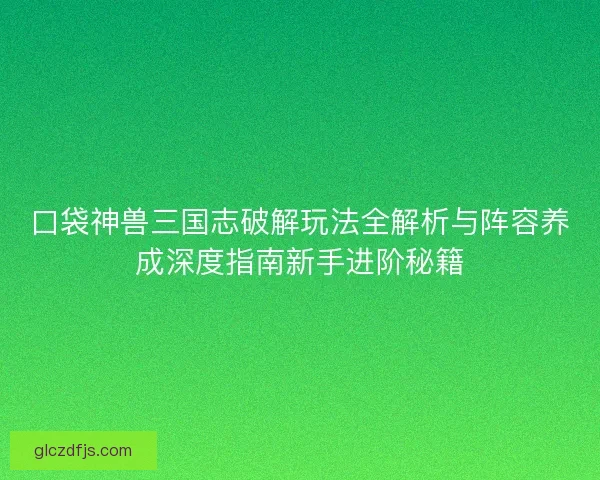 口袋神兽三国志破解玩法全解析与阵容养成深度指南新手进阶秘籍