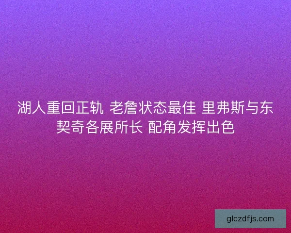湖人重回正轨 老詹状态最佳 里弗斯与东契奇各展所长 配角发挥出色 湖人重回正轨 老詹状态最佳 里弗斯与东契奇各展所长 配角发挥出色