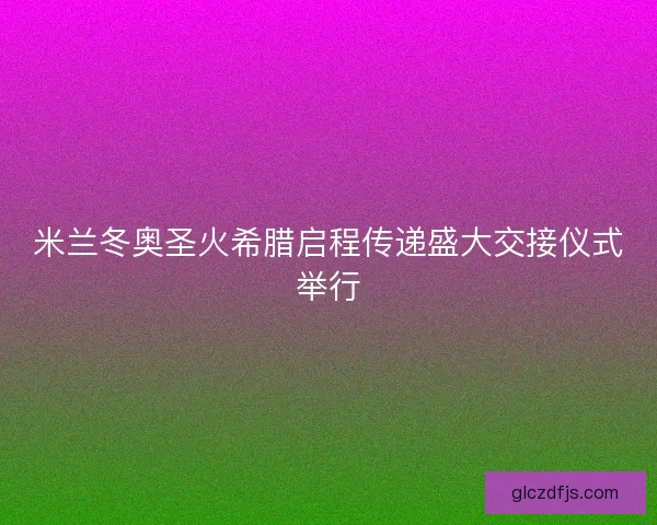 米兰冬奥圣火希腊启程传递盛大交接仪式举行 米兰冬奥圣火希腊启程传递盛大交接仪式举行