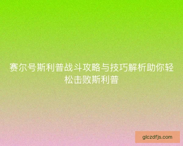 赛尔号斯利普战斗攻略与技巧解析助你轻松击败斯利普