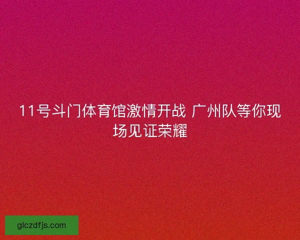 11号斗门体育馆激情开战 广州队等你现场见证荣耀