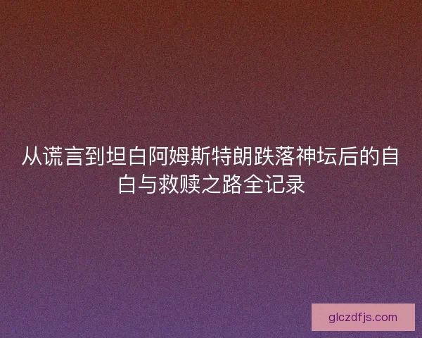 从谎言到坦白阿姆斯特朗跌落神坛后的自白与救赎之路全记录