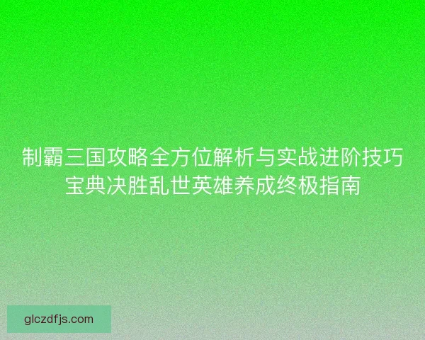 制霸三国攻略全方位解析与实战进阶技巧宝典决胜乱世英雄养成终极指南