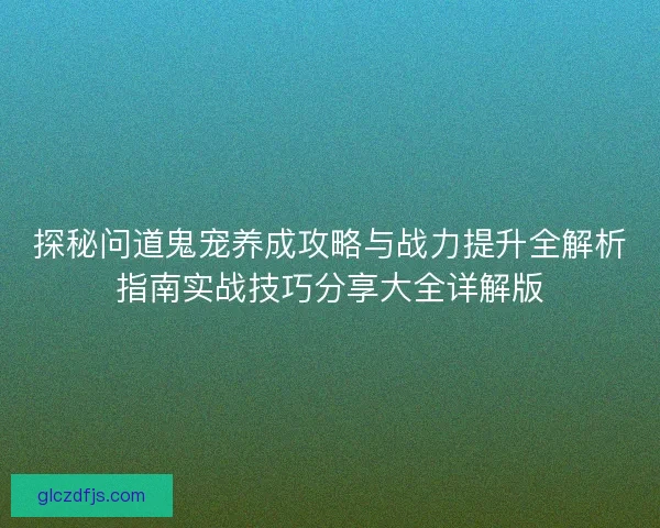 探秘问道鬼宠养成攻略与战力提升全解析指南实战技巧分享大全详解版