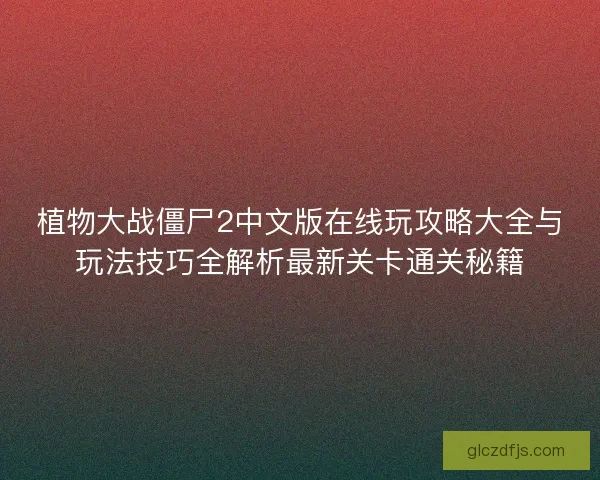 植物大战僵尸2中文版在线玩攻略大全与玩法技巧全解析最新关卡通关秘籍