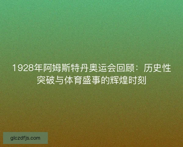 1928年阿姆斯特丹奥运会回顾：历史性突破与体育盛事的辉煌时刻