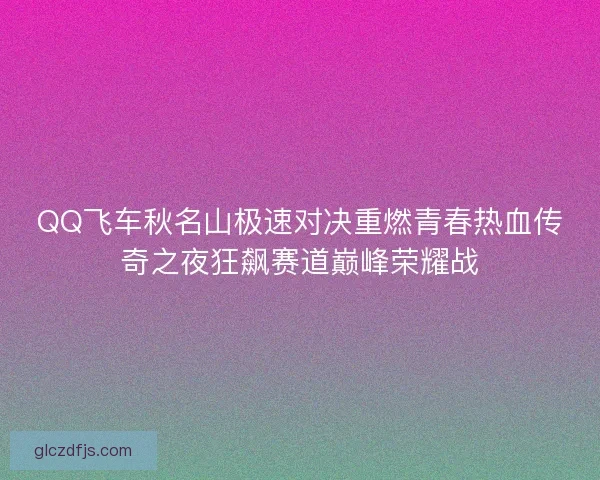 QQ飞车秋名山极速对决重燃青春热血传奇之夜狂飙赛道巅峰荣耀战