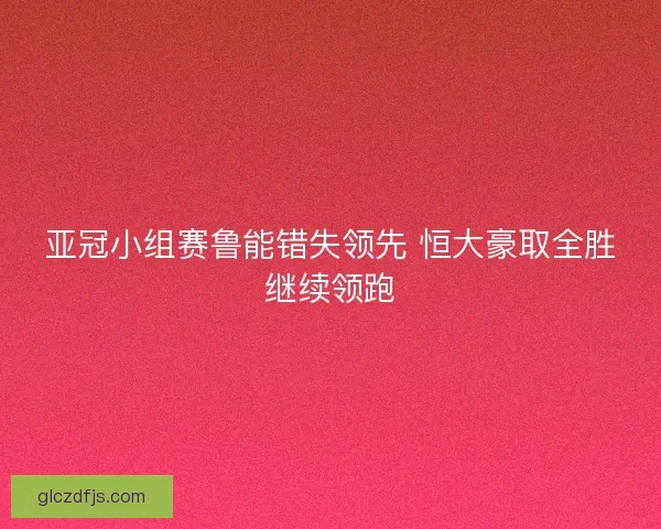 亚冠小组赛鲁能错失领先 恒大豪取全胜继续领跑