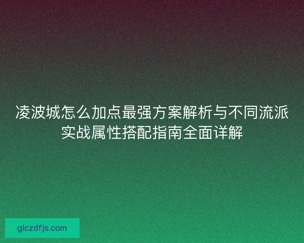 凌波城怎么加点最强方案解析与不同流派实战属性搭配指南全面详解