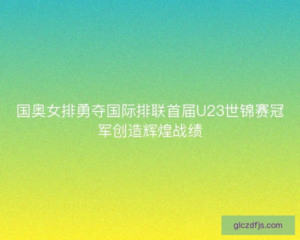 国奥女排勇夺国际排联首届U23世锦赛冠军创造辉煌战绩
