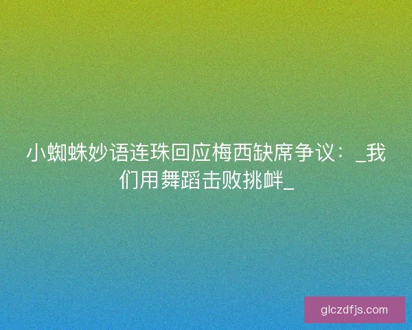 小蜘蛛妙语连珠回应梅西缺席争议：_我们用舞蹈击败挑衅_