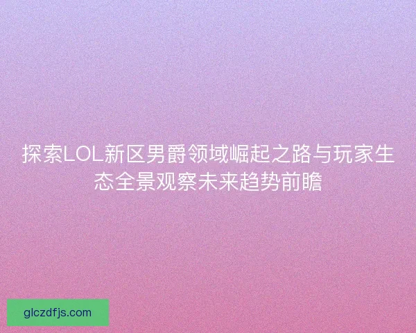探索LOL新区男爵领域崛起之路与玩家生态全景观察未来趋势前瞻