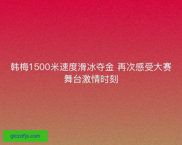 韩梅1500米速度滑冰夺金 再次感受大赛舞台激情时刻