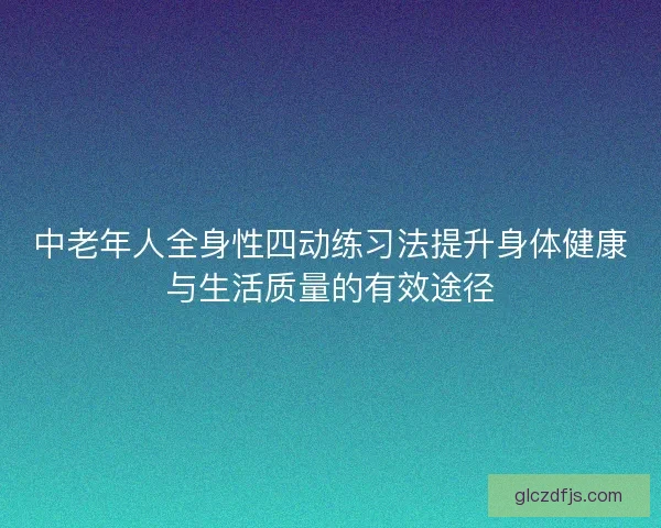 中老年人全身性四动练习法提升身体健康与生活质量的有效途径