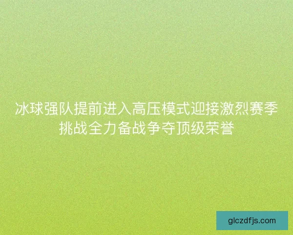 冰球强队提前进入高压模式迎接激烈赛季挑战全力备战争夺顶级荣誉 冰球强队提前进入高压模式迎接激烈赛季挑战全力备战争夺顶级荣誉