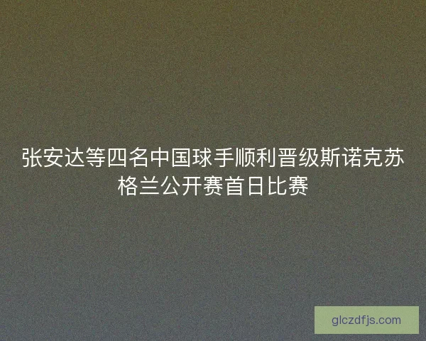 张安达等四名中国球手顺利晋级斯诺克苏格兰公开赛首日比赛