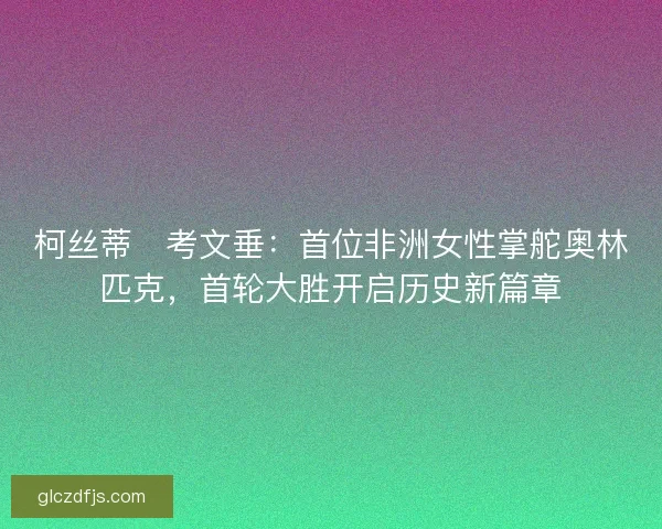 柯丝蒂・考文垂：首位非洲女性掌舵奥林匹克，首轮大胜开启历史新篇章