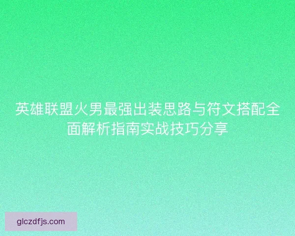 英雄联盟火男最强出装思路与符文搭配全面解析指南实战技巧分享 英雄联盟火男最强出装思路与符文搭配全面解析指南实战技巧分享