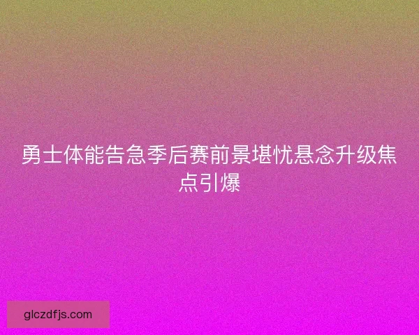 勇士体能告急季后赛前景堪忧悬念升级焦点引爆