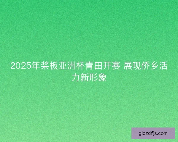 2025年桨板亚洲杯青田开赛 展现侨乡活力新形象 2025年桨板亚洲杯青田开赛 展现侨乡活力新形象