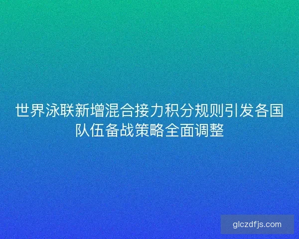 世界泳联新增混合接力积分规则引发各国队伍备战策略全面调整 世界泳联新增混合接力积分规则引发各国队伍备战策略全面调整