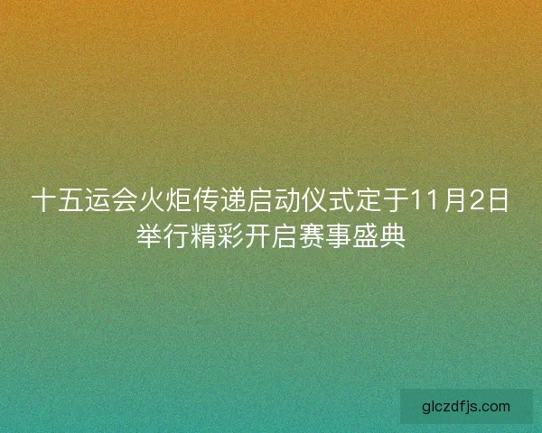 十五运会火炬传递启动仪式定于11月2日举行精彩开启赛事盛典 十五运会火炬传递启动仪式定于11月2日举行精彩开启赛事盛典