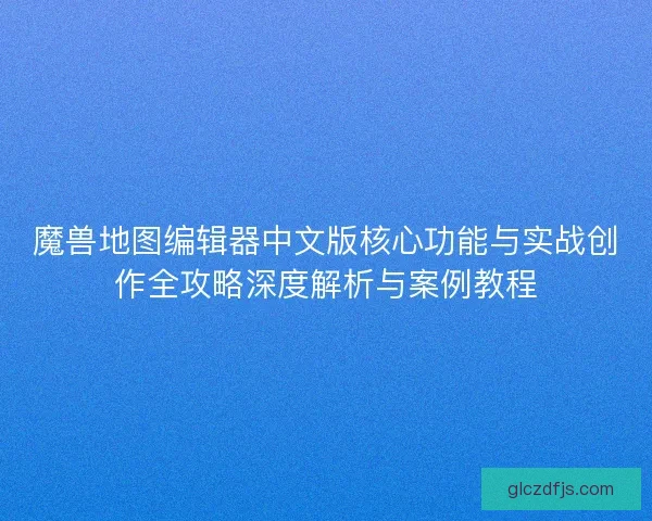 魔兽地图编辑器中文版核心功能与实战创作全攻略深度解析与案例教程 魔兽地图编辑器中文版核心功能与实战创作全攻略深度解析与案例教程
