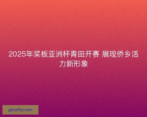 2025年桨板亚洲杯青田开赛 展现侨乡活力新形象