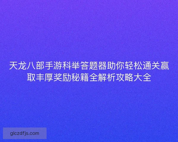天龙八部手游科举答题器助你轻松通关赢取丰厚奖励秘籍全解析攻略大全 天龙八部手游科举答题器助你轻松通关赢取丰厚奖励秘籍全解析攻略大全