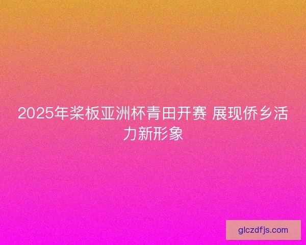 2025年桨板亚洲杯青田开赛 展现侨乡活力新形象