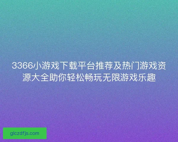 3366小游戏下载平台推荐及热门游戏资源大全助你轻松畅玩无限游戏乐趣